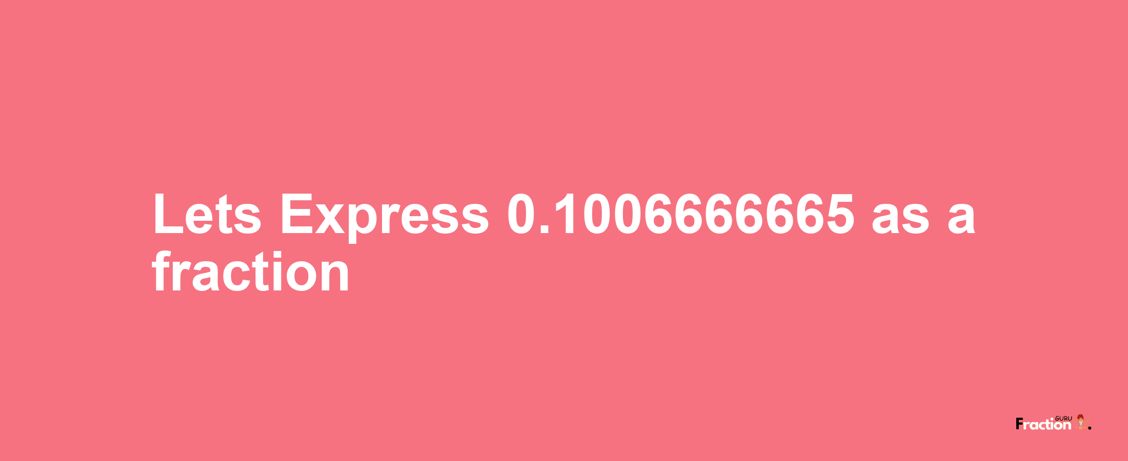 Lets Express 0.1006666665 as afraction